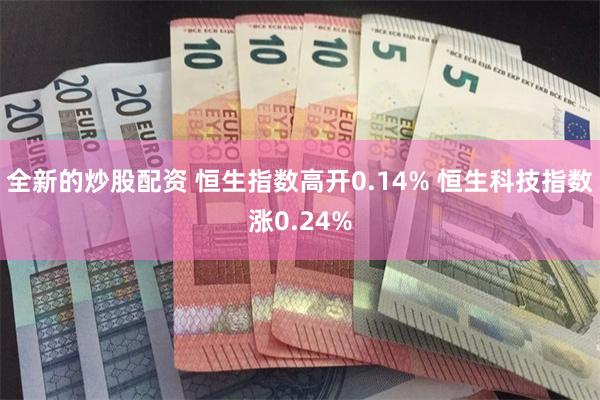 全新的炒股配资 恒生指数高开0.14% 恒生科技指数涨0.24%