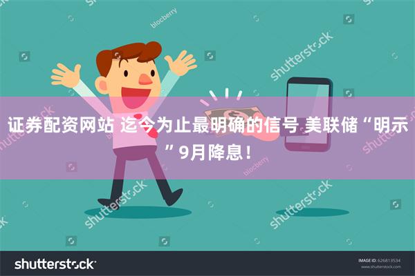 证券配资网站 迄今为止最明确的信号 美联储“明示”9月降息！