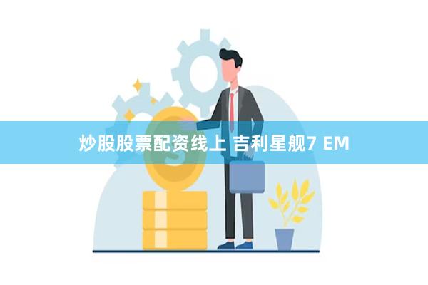 炒股股票配资线上 吉利星舰7 EM