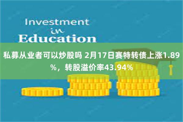 私募从业者可以炒股吗 2月17日赛特转债上涨1.89%，转股溢价率43.94%