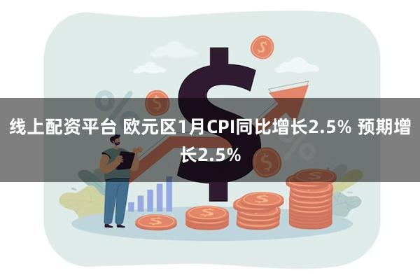 线上配资平台 欧元区1月CPI同比增长2.5% 预期增长2.5%