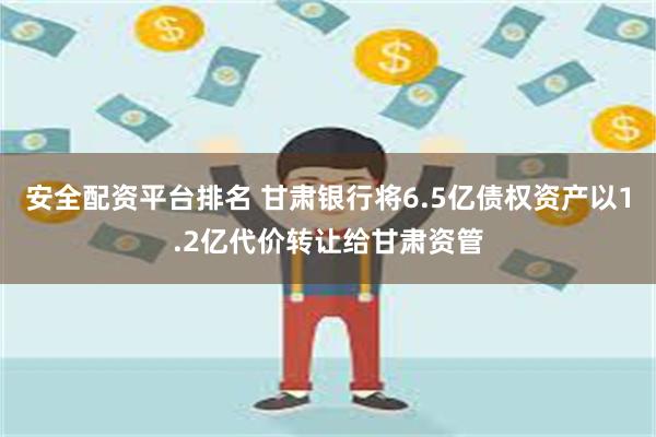 安全配资平台排名 甘肃银行将6.5亿债权资产以1.2亿代价转让给甘肃资管