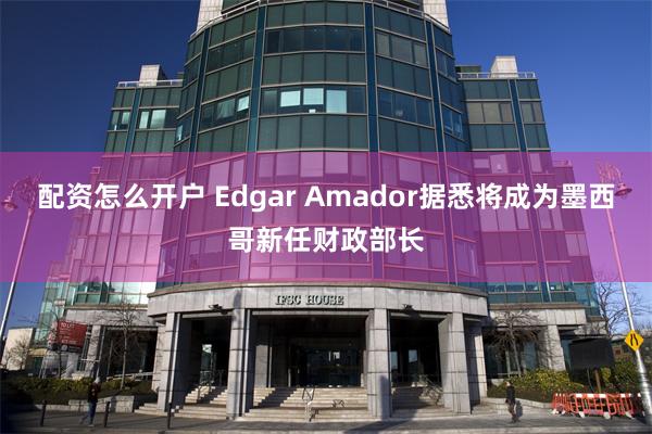 配资怎么开户 Edgar Amador据悉将成为墨西哥新任财政部长