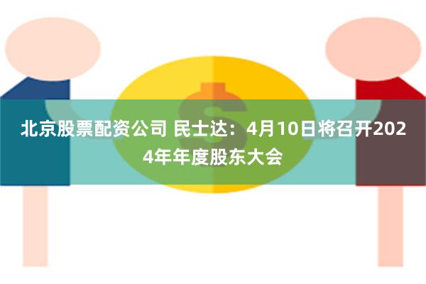 北京股票配资公司 民士达：4月10日将召开2024年年度股东大会