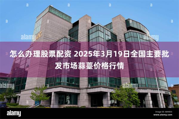 怎么办理股票配资 2025年3月19日全国主要批发市场蒜薹价格行情