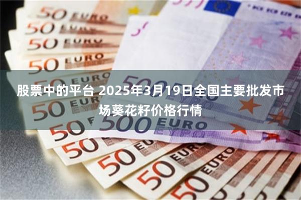 股票中的平台 2025年3月19日全国主要批发市场葵花籽价格行情