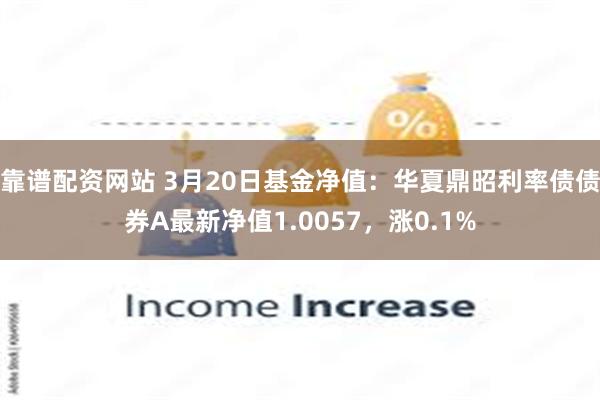 靠谱配资网站 3月20日基金净值：华夏鼎昭利率债债券A最新净值1.0057，涨0.1%