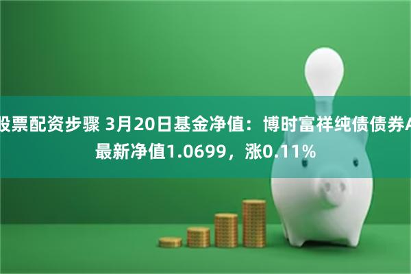 股票配资步骤 3月20日基金净值：博时富祥纯债债券A最新净值1.0699，涨0.11%